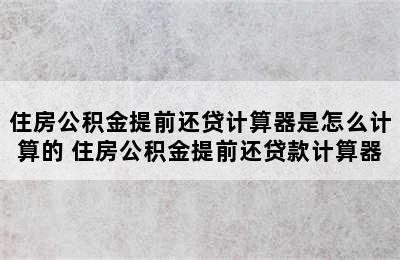 住房公积金提前还贷计算器是怎么计算的 住房公积金提前还贷款计算器